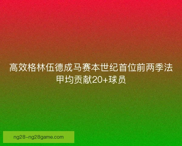 高效格林伍德成马赛本世纪首位前两季法甲均贡献20+球员