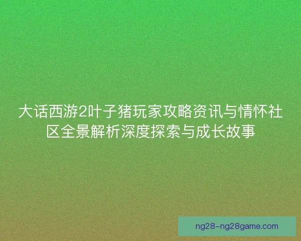 大话西游2叶子猪玩家攻略资讯与情怀社区全景解析深度探索与成长故事