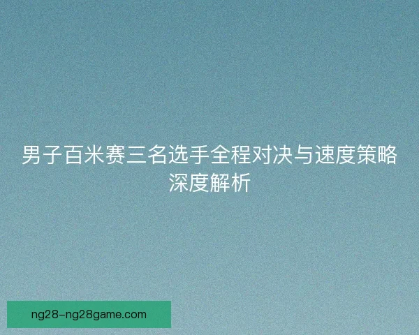 男子百米赛三名选手全程对决与速度策略深度解析