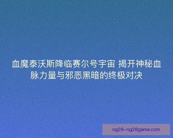 血魔泰沃斯降临赛尔号宇宙 揭开神秘血脉力量与邪恶黑暗的终极对决