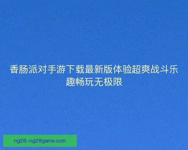 香肠派对手游下载最新版体验超爽战斗乐趣畅玩无极限